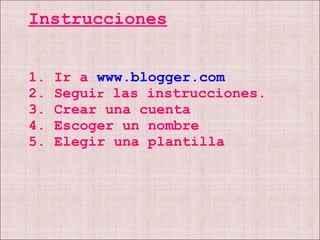 Instrucciones 1. Ir a  www.blogger.com 2. Segui r  las instrucciones. 3. Crear una cuenta  4. Escoger un nombre 5. Elegir una plantilla 
