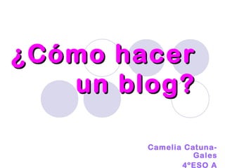 ¿Cómo hacer
un blog?
Camelia CatunaGales
4ºESO A

 