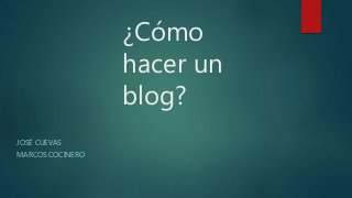 ¿Cómo 
hacer un 
blog? 
JOSÉ CUEVAS 
MARCOS COCINERO 
 