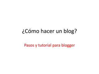 ¿Cómo hacer un blog? 
Pasos y tutorial para blogger 
 