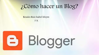 ¿Cómo hacer un Blog?
Rosales Ruiz Isabel Irleym
1ºA
 