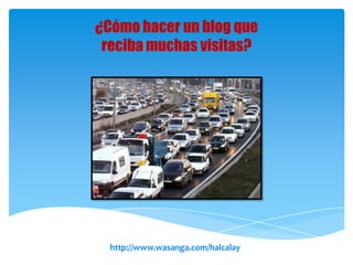 ¿Cómo hacer un blog que
 reciba muchas visitas?




  http://www.wasanga.com/halcalay
 