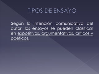 Según la intención comunicativa del
autor, los ensayos se pueden clasificar
en expositivos, argumentativos, críticos y
poéticos.
 