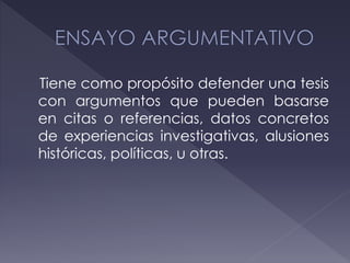 Tiene como propósito defender una tesis
con argumentos que pueden basarse
en citas o referencias, datos concretos
de experiencias investigativas, alusiones
históricas, políticas, u otras.
 