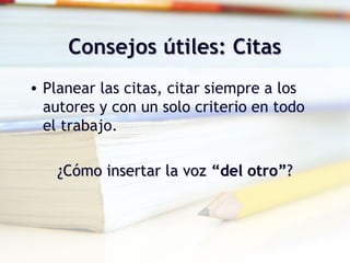 Consejos útiles: CitasConsejos útiles: Citas
• Planear las citas, citar siempre a los
autores y con un solo criterio en todo
el trabajo.
¿Cómo insertar la voz¿Cómo insertar la voz “del otro”“del otro”??
 