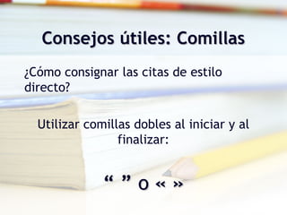 Consejos útiles: ComillasConsejos útiles: Comillas
¿Cómo consignar las citas de estilo
directo?
Utilizar comillas dobles al iniciar y al
finalizar:
“ ”“ ” oo « »« »
 