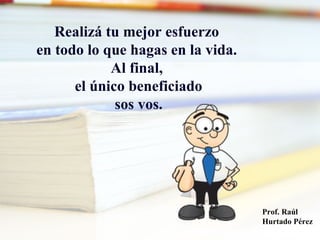Realizá tu mejor esfuerzo
en todo lo que hagas en la vida.
Al final,
el único beneficiado
sos vos.
Prof. Raúl
Hurtado Pérez
 