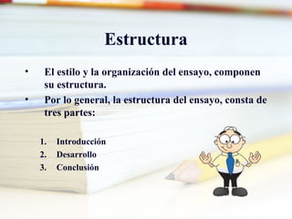 Estructura
• El estilo y la organización del ensayo, componen
su estructura.
• Por lo general, la estructura del ensayo, consta de
tres partes:
1. Introducción
2. Desarrollo
3. Conclusión
 