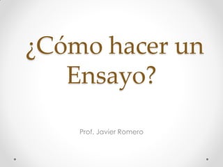 ¿Cómo hacer un
Ensayo?
Prof. Javier Romero
 