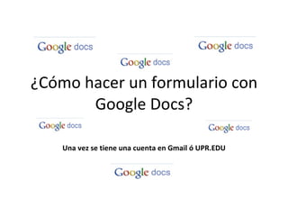 ¿Cómo hacer un formulario con Google Docs? Una vez se tiene una cuenta en Gmail ó UPR.EDU 