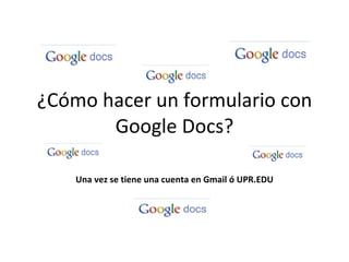 ¿Cómo hacer un formulario con Google Docs? Una vez se tiene una cuenta en Gmail ó UPR.EDU 