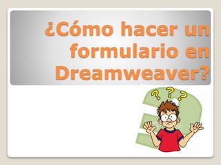 ¿Cómo hacer un 
formulario en 
Dreamweaver? 
 