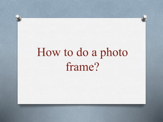 How to do a photo
frame?
 