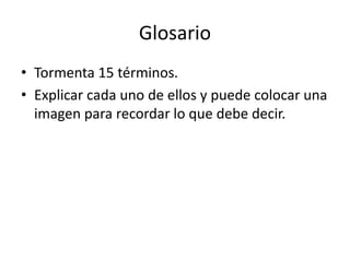 Glosario
• Tormenta 15 términos.
• Explicar cada uno de ellos y puede colocar una
imagen para recordar lo que debe decir.
 