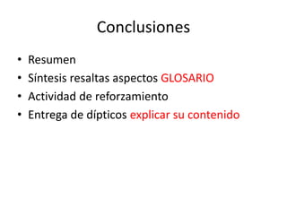 Conclusiones
• Resumen
• Síntesis resaltas aspectos GLOSARIO
• Actividad de reforzamiento
• Entrega de dípticos explicar su contenido
 