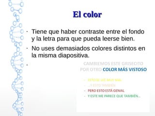 El colorEl color
●
Tiene que haber contraste entre el fondo
y la letra para que pueda leerse bien.
●
No uses demasiados colores distintos en
la misma diapositiva.
●
 
