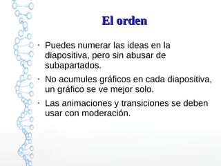 El ordenEl orden
●
Puedes numerar las ideas en la
diapositiva, pero sin abusar de
subapartados.
●
No acumules gráficos en cada diapositiva,
un gráfico se ve mejor solo.
●
Las animaciones y transiciones se deben
usar con moderación.
 