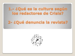 1.- ¿Qué es la cultura según
los redactores de Crisis?
2- ¿Qué denuncia la revista?
 