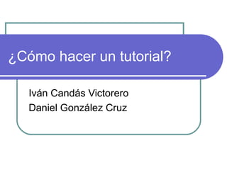 ¿Cómo hacer un tutorial?

   Iván Candás Victorero
   Daniel González Cruz
 