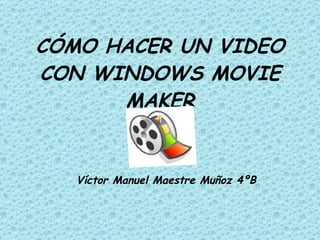 CÓMO HACER UN VIDEO CON WINDOWS MOVIE MAKER Víctor Manuel Maestre Muñoz 4ºB 