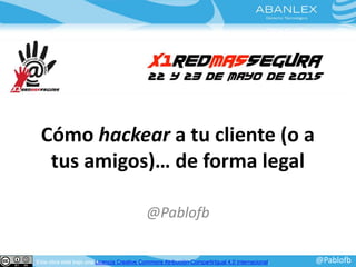 Cómo hackear a tu cliente (o a
tus amigos)… de forma legal
@Pablofb
@PablofbEsta obra está bajo una Licencia Creative Commons Atribución-CompartirIgual 4.0 Internacional.
 