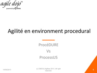 Agilité en environment procedural
ProcéDURE
Vs
ProcessUS
14/05/2013 1
(c) CMOI & Agilbee 2013. All right
reserved.
 