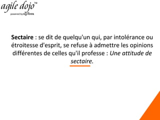 Sectaire : se dit de quelqu'un qui, par intolérance ou
étroitesse d'esprit, se refuse à admettre les opinions
différentes de celles qu'il professe : Une attitude de
sectaire.

 