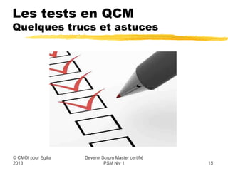 Les tests en QCM
Quelques trucs et astuces




                   Devenir Scrum Master certifié
© CMOI pour 2013            PSM Niv 1              15
 