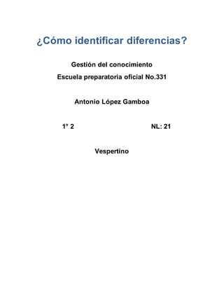 ¿Cómo identificar diferencias?
Gestión del conocimiento
Escuela preparatoria oficial No.331
Antonio López Gamboa
1° 2 NL: 21
Vespertino
 
