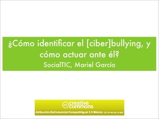 ¿Cómo identiﬁcar el [ciber]bullying, y
cómo actuar ante él?
SocialTIC, Mariel García

 