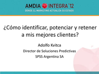 ¿Cómo identificar, potenciar y retener
      a mis mejores clientes?
                Adolfo Kvitca
       Director de Soluciones Predictivas
               SPSS Argentina SA
 