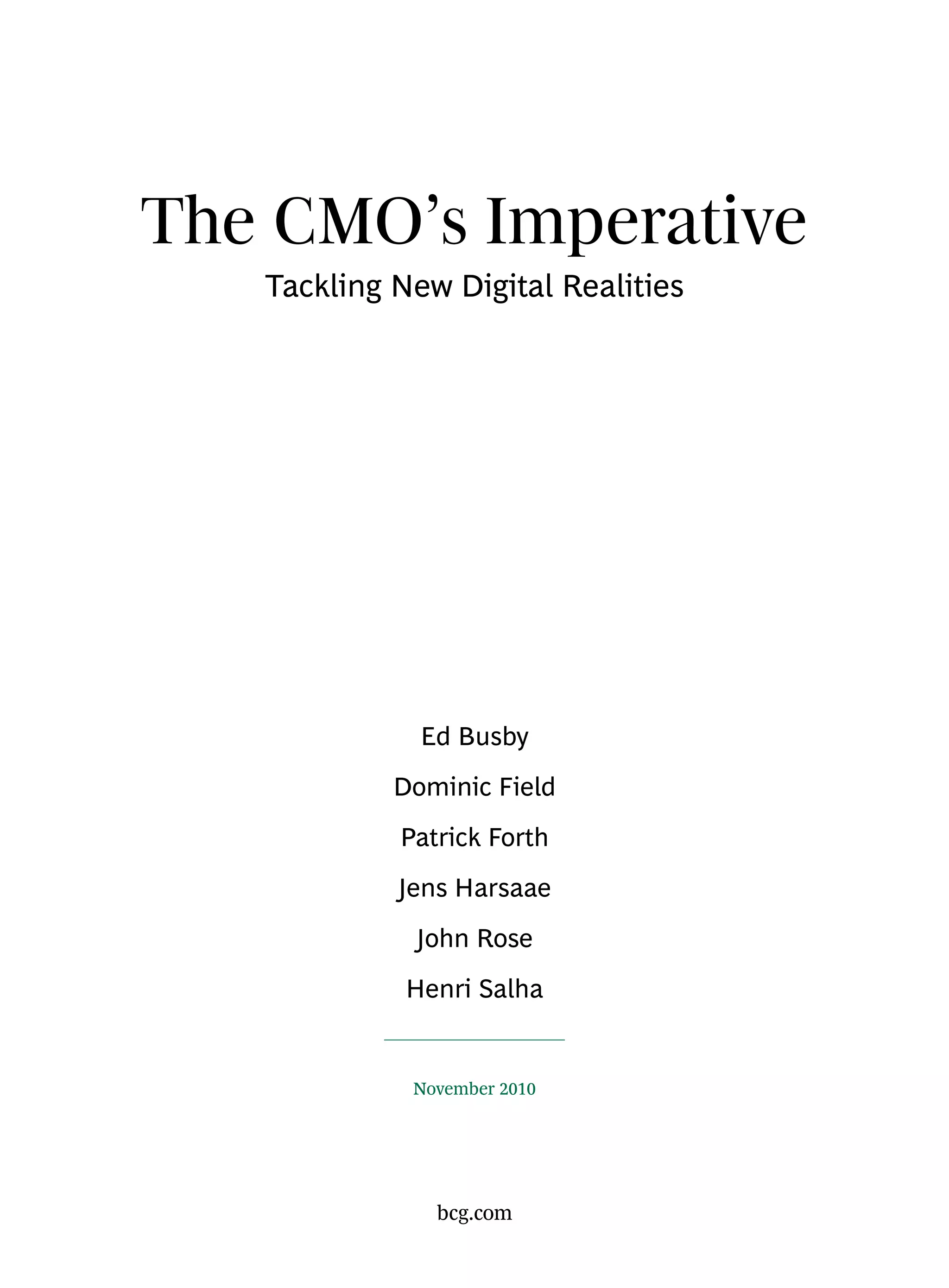 The CMO’s Imperative
   Tackling New Digital Realities




              Ed Busby
            Dominic Field
            Patrick Forth
            Jens Harsaae
             John Rose
             Henri Salha


             November 2010




               bcg.com
 