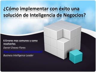 ¿Cómo implementar con éxito una
solución de Inteligencia de Negocios?



6 Errores mas comunes y como
resolverlos
Daniel Chavez Flores
http://mx.linkedin.com/in/dchavezf
Business Intelligence Leader
 