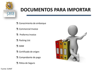 DOCUMENTOS PARA IMPORTAR
Fuente: SUNAT
 Conocimiento de embarque
 Commercial Invoice
 Proforma Invoice
 Packing List
 DAM
 Certificado de origen
 Comprobante de pago
 Póliza de Seguro
 