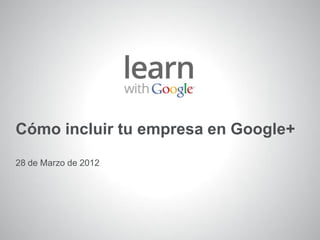 Cómo incluir tu empresa en Google+
28 de Marzo de 2012




1   Información confidencial de Google
 