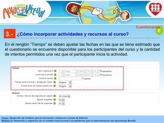 3.- ¿Cómo incorporar actividades y recursos al curso? En el renglón “Tiempo” se deben ajustar las fechas en las que se tiene estimado que el cuestionario se encuentre disponible para los participantes del curso y la cantidad de intentos permitidos una vez que el participante inicia la actividad. E Cuestionarios 
