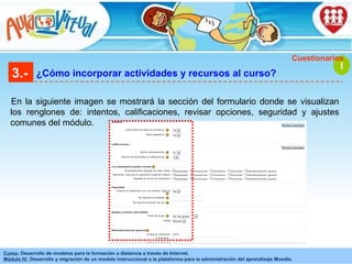 3.- ¿Cómo incorporar actividades y recursos al curso? En la siguiente imagen se mostrará la sección del formulario donde se visualizan los renglones de: intentos, calificaciones, revisar opciones, seguridad y ajustes comunes del módulo. I Cuestionarios 
