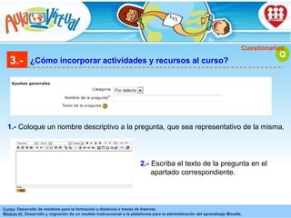 3.- ¿Cómo incorporar actividades y recursos al curso? Q Cuestionarios Coloque un nombre descriptivo a la pregunta, que sea representativo de la misma. 1.- Escriba el texto de la pregunta en el apartado correspondiente. 2.- 
