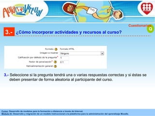 3.- ¿Cómo incorporar actividades y recursos al curso? Q Cuestionarios Seleccione si la pregunta tendrá una o varias respuestas correctas y si éstas se deben presentar de forma aleatoria al participante del curso. 3.- 