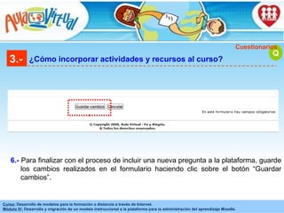 3.- ¿Cómo incorporar actividades y recursos al curso? Q Cuestionarios Para finalizar con el proceso de incluir una nueva pregunta a la plataforma, guarde los cambios realizados en el formulario haciendo clic sobre el botón “Guardar cambios”. 6.- 