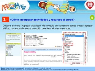 3.- ¿Cómo incorporar actividades y recursos al curso? Diríjase al menú “Agregar actividad” del módulo de contenido donde desea agregar el Foro haciendo clic sobre la opción que lleva el mismo nombre. B 