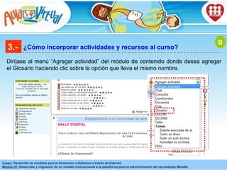 3.- ¿Cómo incorporar actividades y recursos al curso? Diríjase al menú “Agregar actividad” del módulo de contenido donde desea agregar el Glosario haciendo clic sobre la opción que lleva el mismo nombre. B 