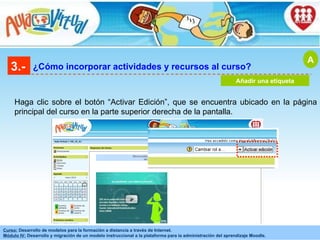 3.- ¿Cómo incorporar actividades y recursos al curso? Añadir una etiqueta A Haga clic sobre el botón “Activar Edición”, que se encuentra ubicado en la página principal del curso en la parte superior derecha de la pantalla. 