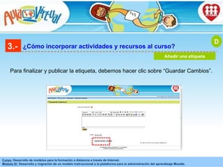 3.- ¿Cómo incorporar actividades y recursos al curso? Añadir una etiqueta D Para finalizar y publicar la etiqueta, debemos hacer clic sobre “Guardar Cambios” . 