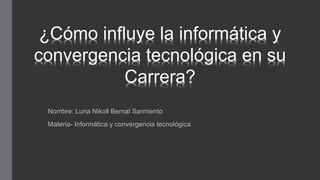 Nombre: Luna Nikoll Bernal Sarmiento
Materia- Informática y convergencia tecnológica
¿Cómo influye la informática y
convergencia tecnológica en su
Carrera?
 