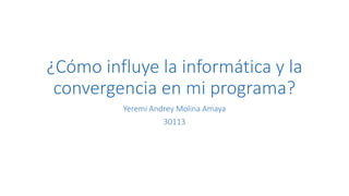 ¿Cómo influye la informática y la
convergencia en mi programa?
Yeremi Andrey Molina Amaya
30113
 
