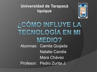 Alumnas: Camila Quijada
Natalie Candia
Mara Chávez
Profesor: Pedro Zurita J.
Universidad de Tarapacá
Iquique
 