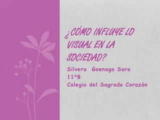 Silvera Goenaga Sara
11°B
Colegio del Sagrado Corazón
¿CÓMO INFLUYE LO
VISUAL EN LA
SOCIEDAD?
 