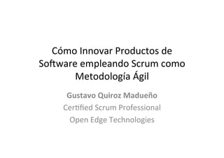 Cómo	
  Innovar	
  Productos	
  de	
  
So3ware	
  empleando	
  Scrum	
  como	
  
       Metodología	
  Ágil	
  
       Gustavo	
  Quiroz	
  Madueño	
  
      Cer<ﬁed	
  Scrum	
  Professional	
  
        Open	
  Edge	
  Technologies	
  
 