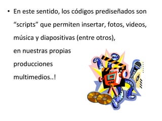 • En este sentido, los códigos prediseñados son
“scripts” que permiten insertar, fotos, videos,
música y diapositivas (entre otros),
en nuestras propias
producciones
multimedios..!

 